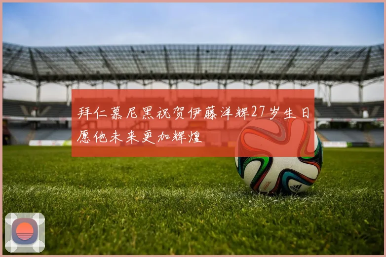 拜仁慕尼黑祝贺伊藤洋辉27岁生日愿他未来更加辉煌