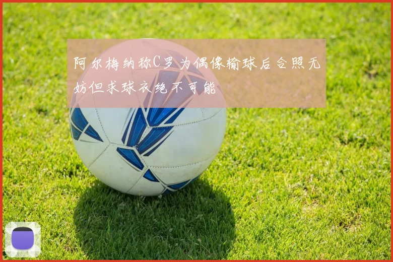 阿尔梅纳称C罗为偶像输球后合照无妨但求球衣绝不可能