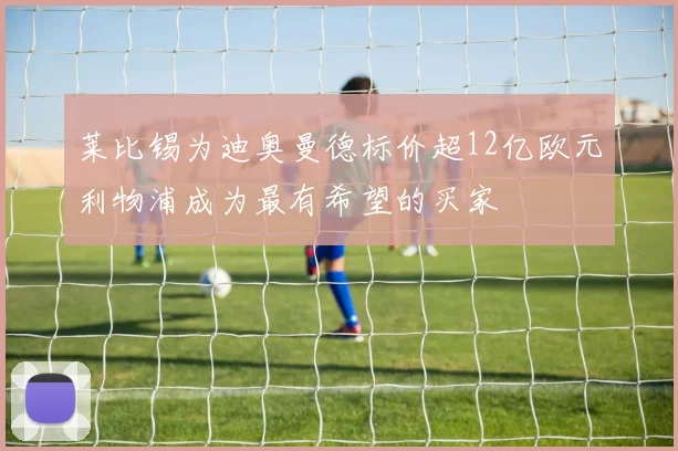莱比锡为迪奥曼德标价超12亿欧元利物浦成为最有希望的买家