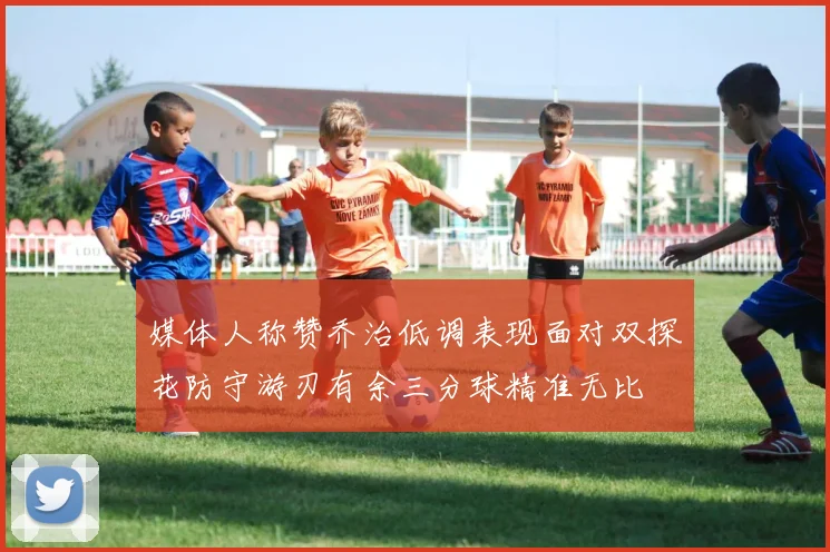 媒体人称赞乔治低调表现面对双探花防守游刃有余三分球精准无比