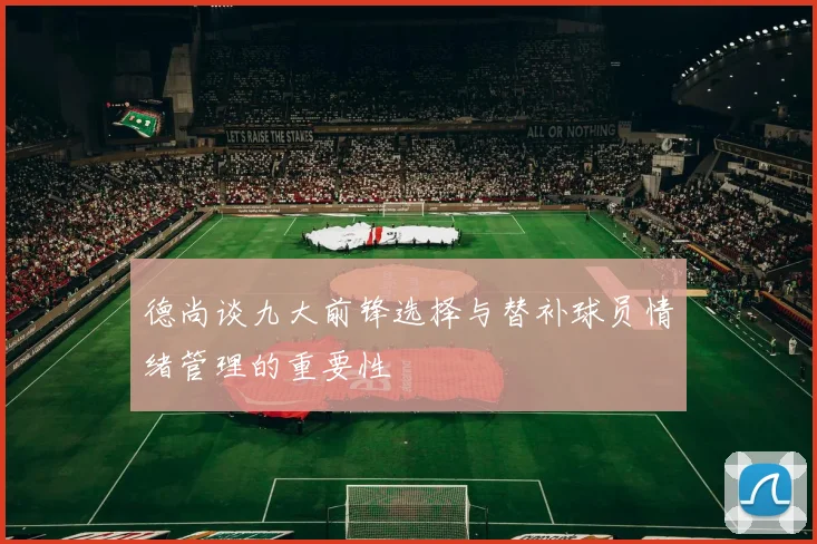 德尚谈九大前锋选择与替补球员情绪管理的重要性