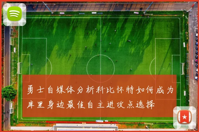 勇士自媒体分析科比怀特如何成为库里身边最佳自主进攻点选择