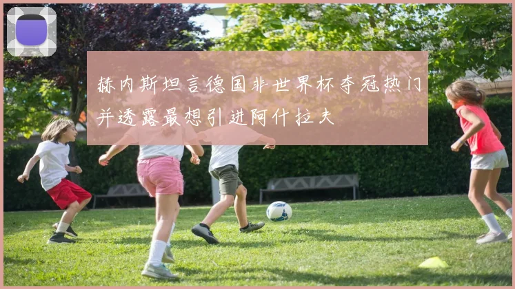 赫内斯坦言德国非世界杯夺冠热门并透露最想引进阿什拉夫