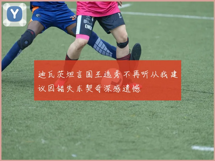 迪瓦茨坦言国王选秀不再听从我建议因错失东契奇深感遗憾