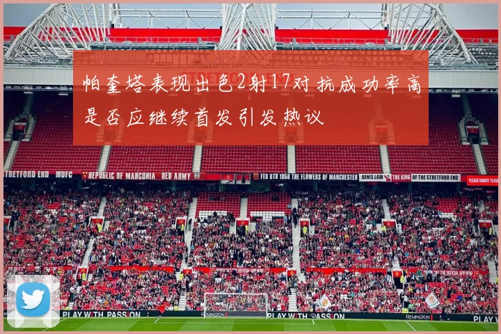 帕奎塔表现出色2射17对抗成功率高是否应继续首发引发热议