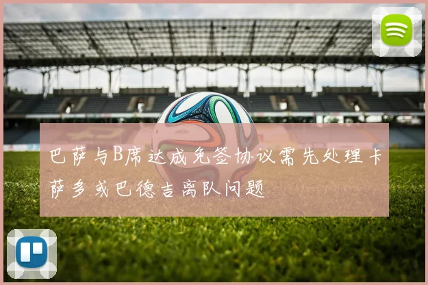 巴萨与B席达成免签协议需先处理卡萨多或巴德吉离队问题