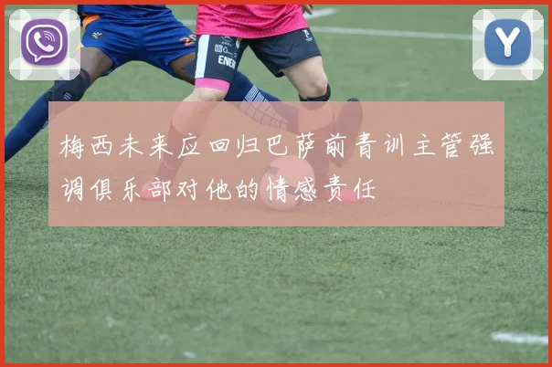 梅西未来应回归巴萨前青训主管强调俱乐部对他的情感责任