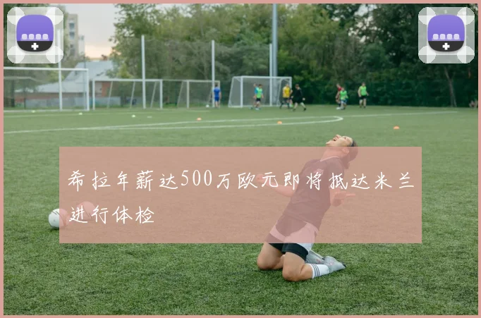 希拉年薪达500万欧元即将抵达米兰进行体检