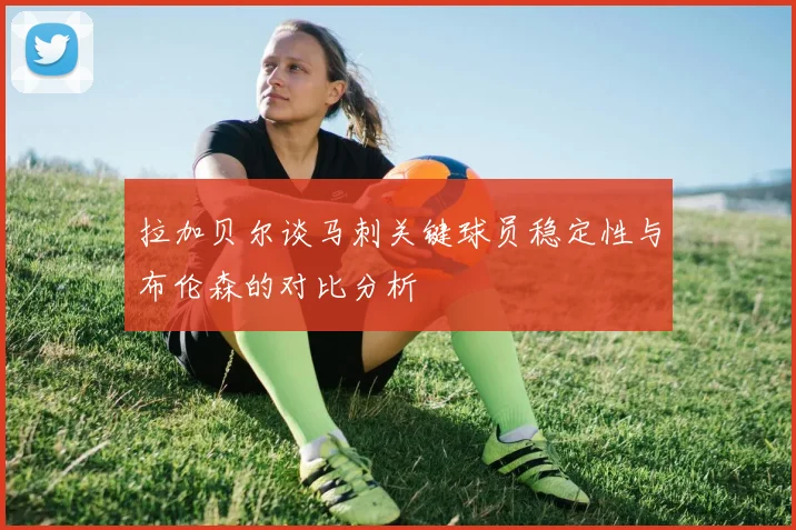 拉加贝尔谈马刺关键球员稳定性与布伦森的对比分析