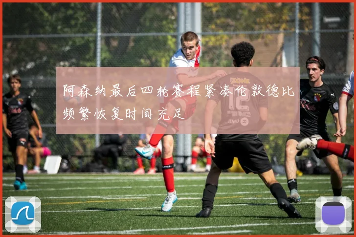 阿森纳最后四轮赛程紧凑伦敦德比频繁恢复时间充足