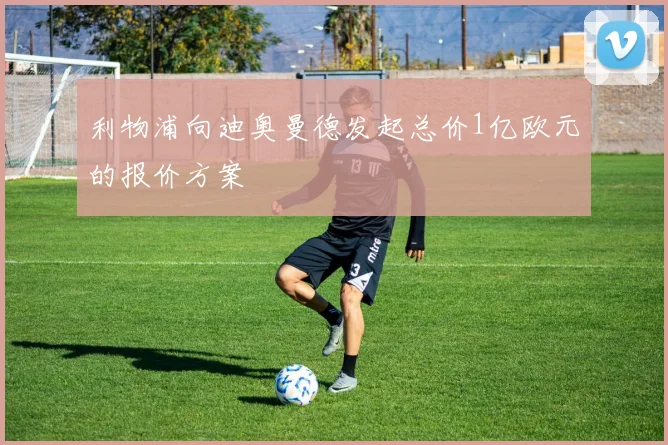利物浦向迪奥曼德发起总价1亿欧元的报价方案