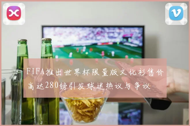 FIFA推出世界杯限量版文化衫售价高达280镑引发球迷热议与争议