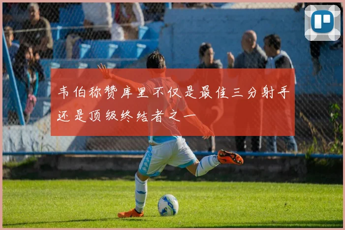 韦伯称赞库里不仅是最佳三分射手还是顶级终结者之一