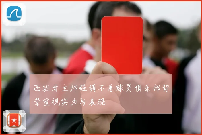 西班牙主帅强调不看球员俱乐部背景重视实力与表现