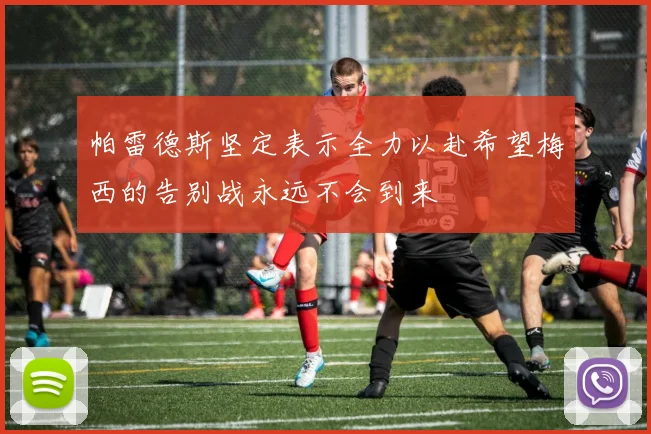 帕雷德斯坚定表示全力以赴希望梅西的告别战永远不会到来