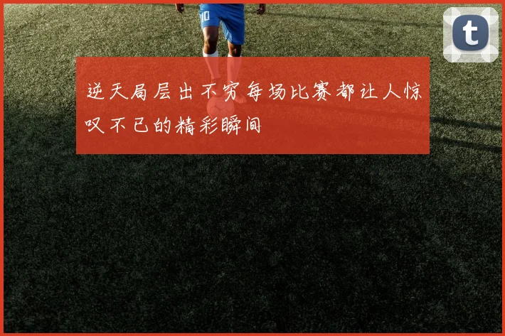逆天局层出不穷每场比赛都让人惊叹不已的精彩瞬间