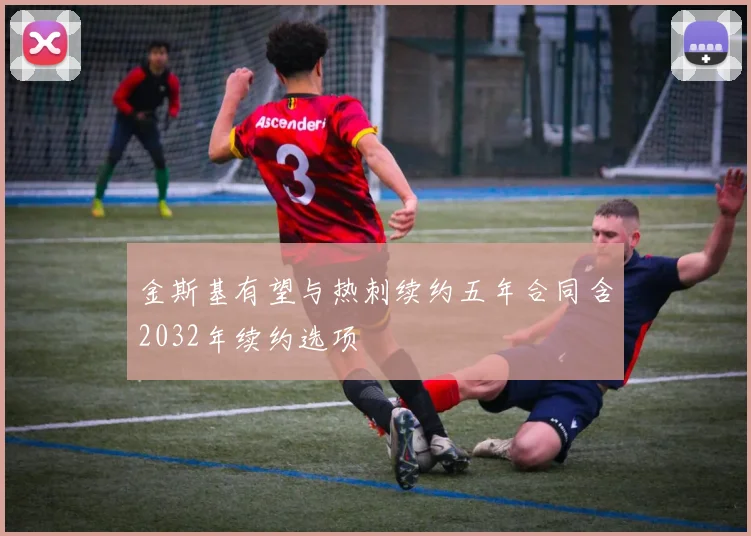 金斯基有望与热刺续约五年合同含2032年续约选项