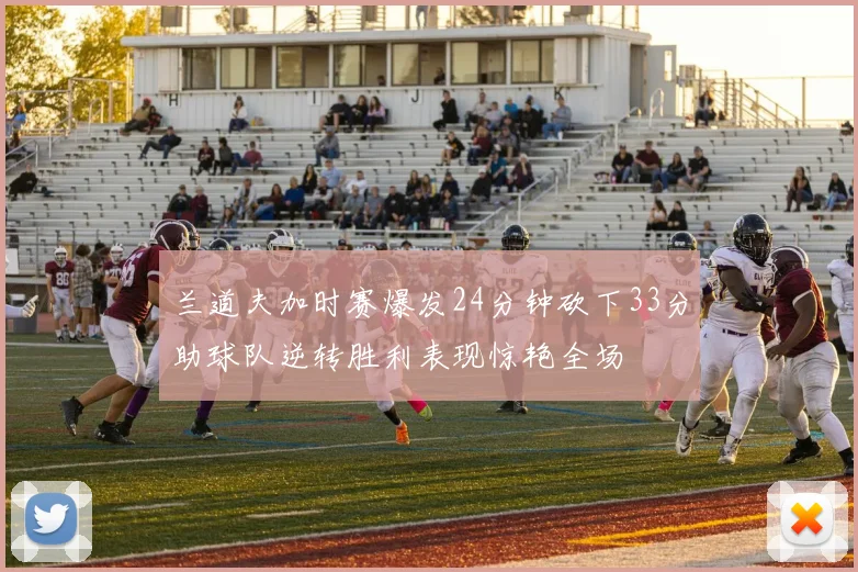 兰道夫加时赛爆发24分钟砍下33分助球队逆转胜利表现惊艳全场