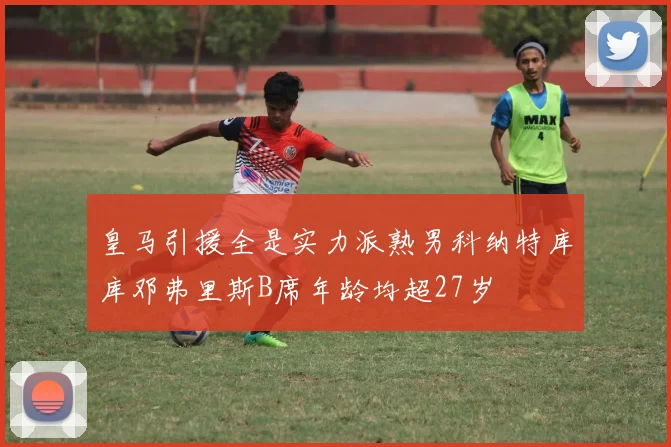 皇马引援全是实力派熟男科纳特库库邓弗里斯B席年龄均超27岁