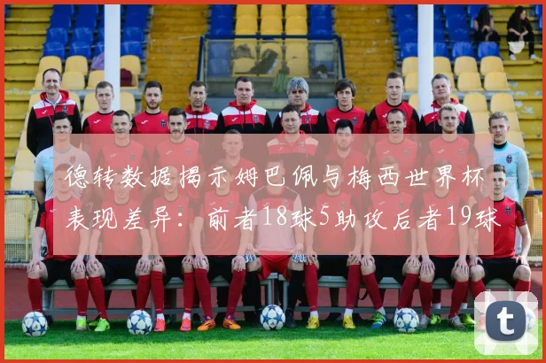 德转数据揭示姆巴佩与梅西世界杯表现差异：前者18球5助攻后者19球8助攻